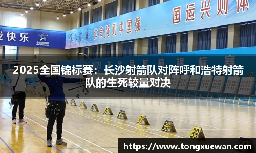 2025全国锦标赛：长沙射箭队对阵呼和浩特射箭队的生死较量对决